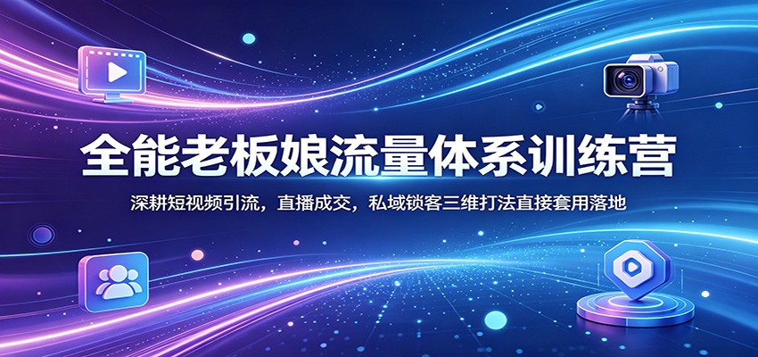 全能老板娘流量体系训练营：深耕短视频引流，直播成交，私域锁客三维打法直接套用落地-鸿图网创