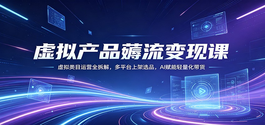 虚拟产品薅流变现课：虚拟类目运营全拆解，多平台上架选品，AI赋能轻量化带货-鸿图网创