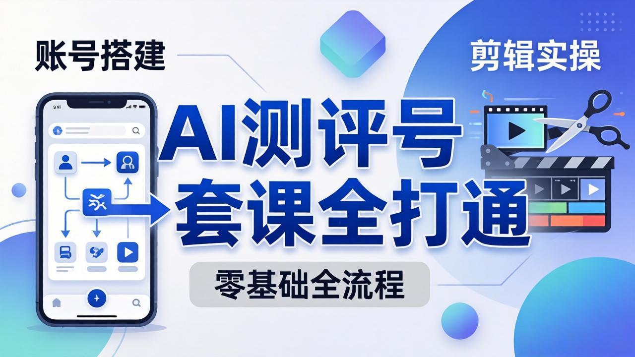 零基础起步怎么做AI测评号？账号搭建、爆款文案、剪辑实操、涨粉变现，一套课全打通-鸿图网创