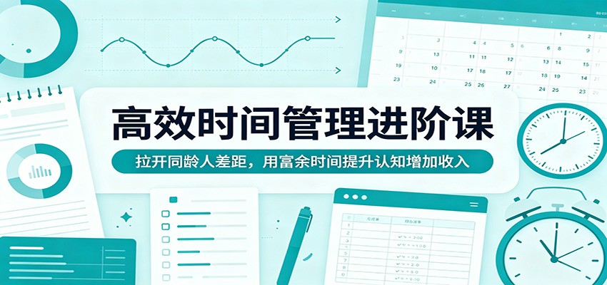 高效时间管理进阶课:拉开同龄人差距,用富余时间提升认知增加收入-鸿图网创