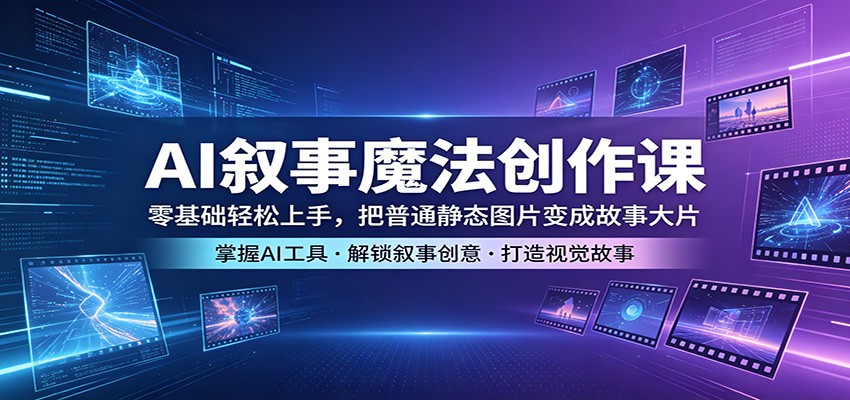 AI叙事魔法创作课：零基础轻松上手，把普通静态图片变成故事大片-鸿图网创