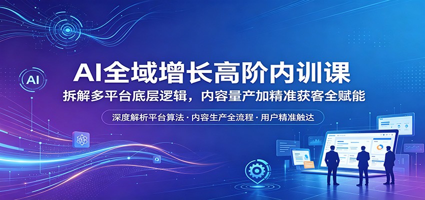 AI全域增长高阶内训课：拆解多平台底层逻辑，内容量产加精准获客全赋能-鸿图网创