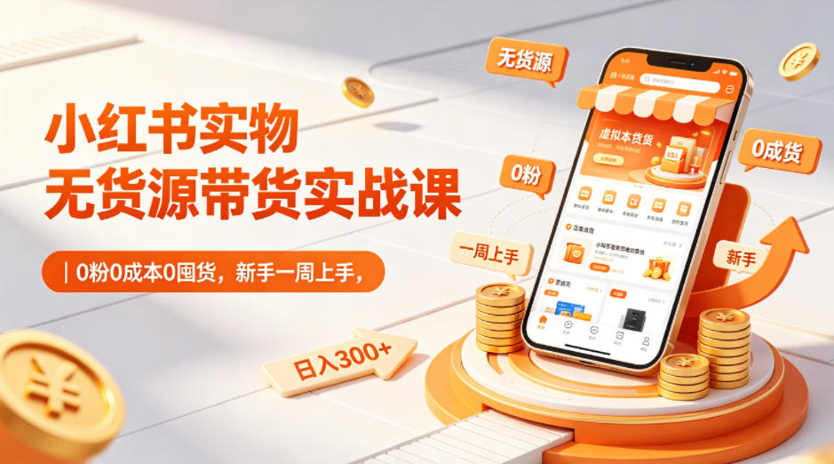 小红书实物无货源带货实战课|0粉0成本0囤货,新手一周上手,日入300+-鸿图网创