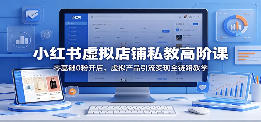 小红书虚拟店铺私教高阶课:零基础0粉开店,虚拟产品引流变现全链路教学-鸿图网创