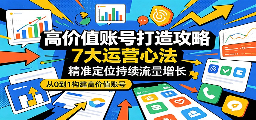 高价值账号打造攻略:7大运营心法,精准定位持续流量增长-鸿图网创