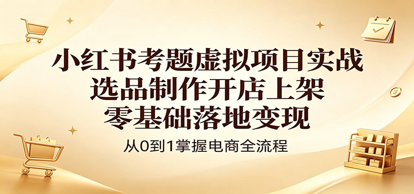 小红书考题虚拟项目实战:选品制作开店上架,零基础落地变现-鸿图网创