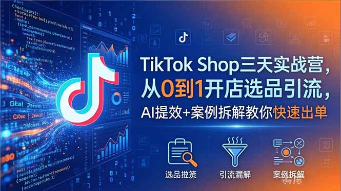 TikTok Shop三天实战营2026年5月，从0到1开店选品引流，AI提效+案例拆解教你快速出单-鸿图网创
