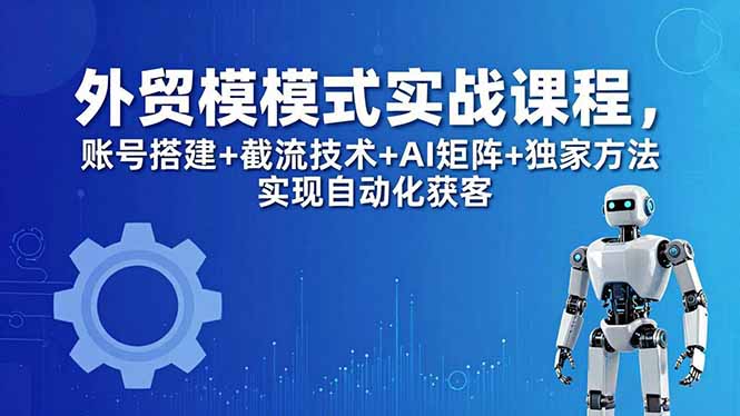 外贸新模式实战课程-更新5月，账号搭建+截流技术+AI矩阵+独家方法实现自动化获客-鸿图网创