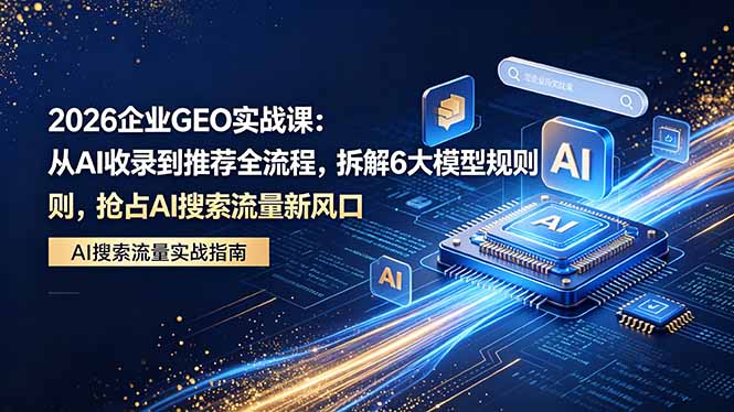 2026 企业GEO实战课：从AI收录到推荐全流程，拆解6大模型规则，抢占 AI 搜索流量新风口-鸿图网创
