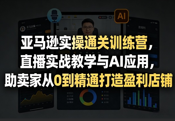 亚马逊实操通关训练营，直播实战教学与AI应用，助卖家从0到精通打造盈利店铺(更新5月8日)-鸿图网创
