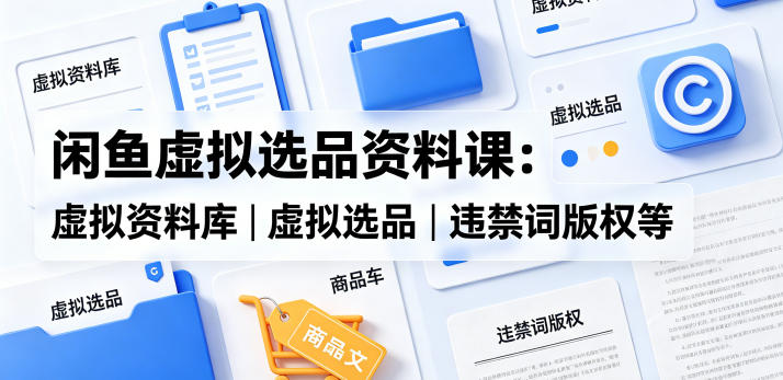 闲鱼虚拟选品资料课：虚拟资料库丨虚拟选品丨违禁词版权等-鸿图网创