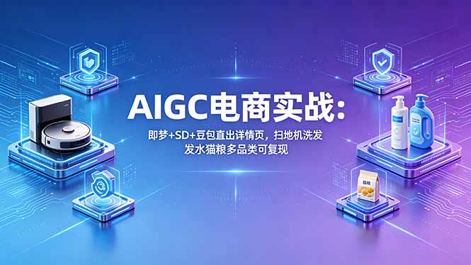 AIGC电商实战班：即梦+SD+豆包直出详情页，扫地机洗发水猫粮多品类可复现-鸿图网创