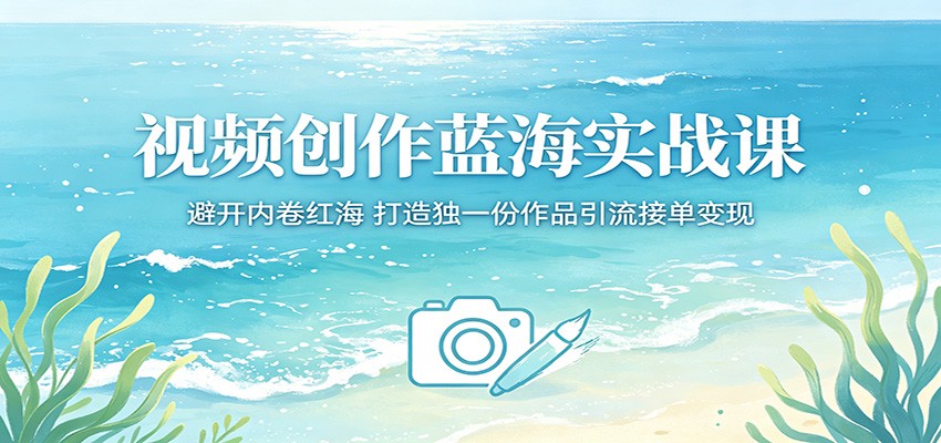 视频创作蓝海实战课：避开内卷红海，打造独一份作品引流接单变现-鸿图网创