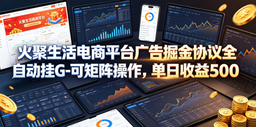 火聚生活电商平台广告掘金协议全自动挂G-可矩阵操作，单日收益5张+【揭秘】-鸿图网创